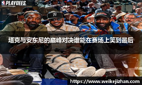 塔克与安东尼的巅峰对决谁能在赛场上笑到最后